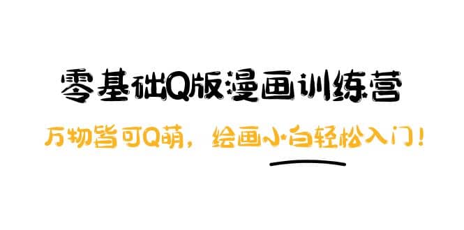 零基础Q版漫画训练营：万物皆可Q萌，绘画小白轻松入门祝创空间-网创项目资源站-副业项目-创业项目-搞钱项目祝创空间