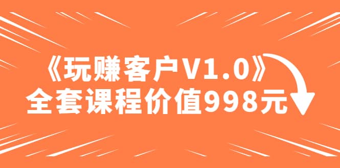 某收费课程《玩赚客户V1.0》全套课程价值998元祝创空间-网创项目资源站-副业项目-创业项目-搞钱项目祝创空间