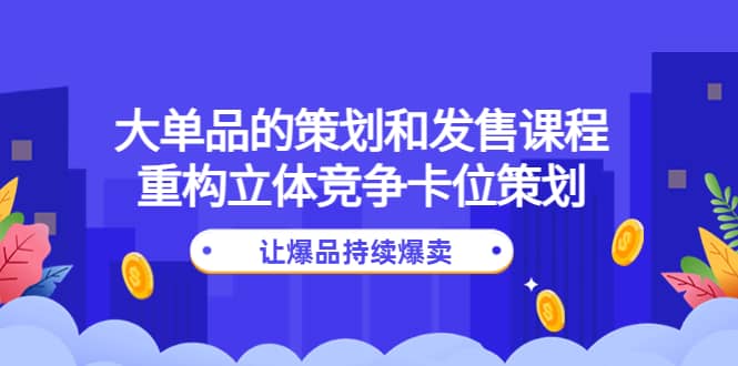 大单品的策划和发售课程:重构立体竞争卡位策划,让爆品持续爆卖祝创空间-网创项目资源站-副业项目-创业项目-搞钱项目祝创空间