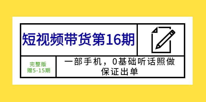 短视频带货第16期：一部手机，0基础听话照做，保证出单祝创空间-网创项目资源站-副业项目-创业项目-搞钱项目祝创空间