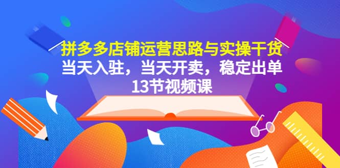 拼多多店铺运营思路与实操干货，当天入驻，当天开卖，稳定出单（13节课）祝创空间-网创项目资源站-副业项目-创业项目-搞钱项目祝创空间