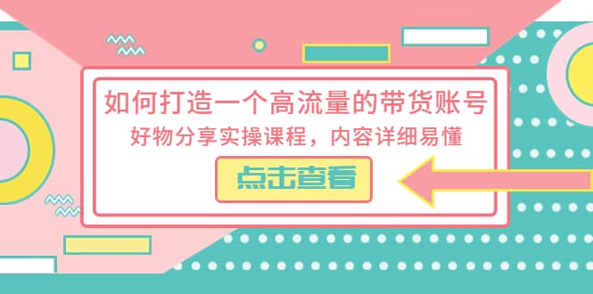 如何打造一个高流量的带货账号，好物分享实操课程，内容详细易懂祝创空间-网创项目资源站-副业项目-创业项目-搞钱项目祝创空间