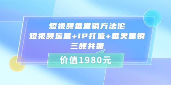 短视频垂营销方法论:短视频运营+IP打造+垂类营销，三频共振（价值1980）祝创空间-网创项目资源站-副业项目-创业项目-搞钱项目祝创空间