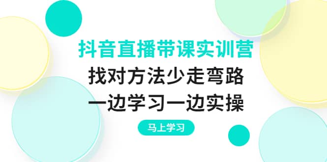 抖音直播带课实训营:找对方法少走弯路,一边学习一边实操祝创空间-网创项目资源站-副业项目-创业项目-搞钱项目祝创空间