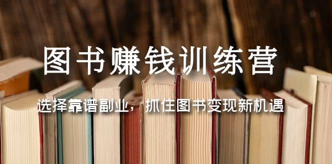 图书赚钱训练营：选择靠谱副业，抓住图书变现新机遇祝创空间-网创项目资源站-副业项目-创业项目-搞钱项目祝创空间