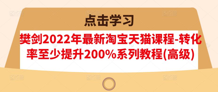 樊剑2022年最新淘宝天猫课程-转化率至少提升200%系列教程(高级)祝创空间-网创项目资源站-副业项目-创业项目-搞钱项目祝创空间