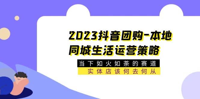 2023抖音团购-本地同城生活运营策略 当下如火如荼的赛道·实体店该何去何从祝创空间-网创项目资源站-副业项目-创业项目-搞钱项目祝创空间