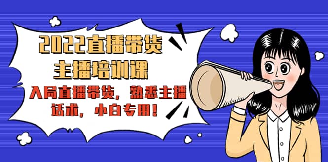 2022直播带货-主播培训课：入局直播带货，熟悉主播话术，小白专用祝创空间-网创项目资源站-副业项目-创业项目-搞钱项目祝创空间