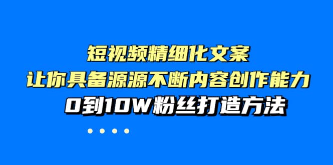 短视频精细化文案，让你具备源源不断内容创作能力，0到10W粉丝打造方法祝创空间-网创项目资源站-副业项目-创业项目-搞钱项目祝创空间