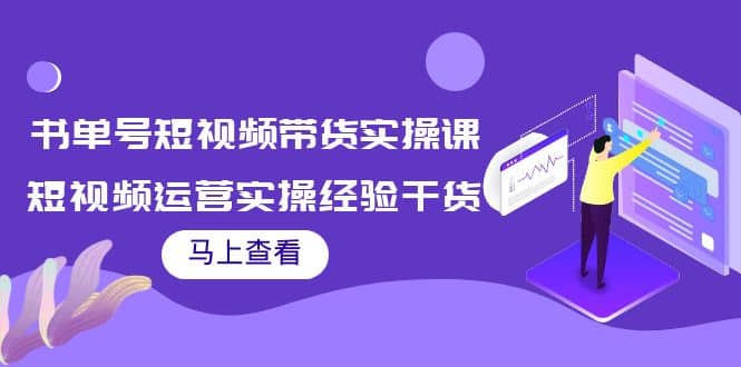 书单号短视频带货实操课：短视频运营实操经验干货分享祝创空间-网创项目资源站-副业项目-创业项目-搞钱项目祝创空间