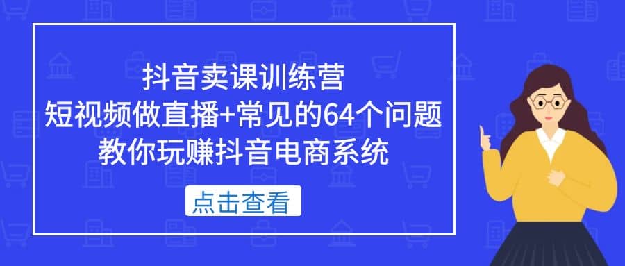 抖音卖课训练营，短视频做直播+常见的64个问题 教你玩赚抖音电商系统祝创空间-网创项目资源站-副业项目-创业项目-搞钱项目祝创空间