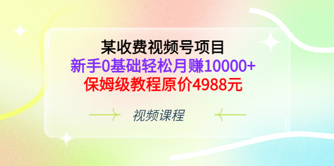 某收费视频号项目,新手0基础轻松月赚10000+,保姆级教程原价4988元祝创空间-网创项目资源站-副业项目-创业项目-搞钱项目祝创空间