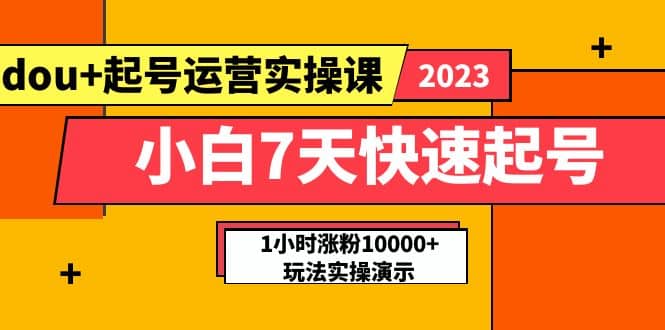 小白7天快速起号:dou+起号运营实操课,实战1小时涨粉10000+玩法演示祝创空间-网创项目资源站-副业项目-创业项目-搞钱项目祝创空间