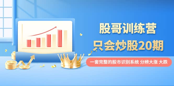 股哥训练营·只会炒股20期:一套完整的股市识别系统,分辨大涨、大跌祝创空间-网创项目资源站-副业项目-创业项目-搞钱项目祝创空间