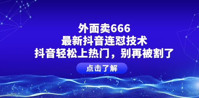 外面卖666的最新抖音连怼技术，抖音轻松上热门，别再被割了祝创空间-网创项目资源站-副业项目-创业项目-搞钱项目祝创空间