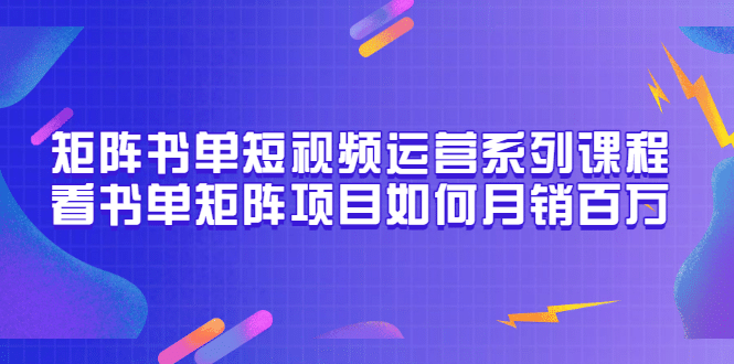 矩阵书单短视频运营系列课程，看书单矩阵项目如何月销百万（20节视频课）祝创空间-网创项目资源站-副业项目-创业项目-搞钱项目祝创空间
