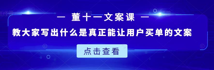 董十一文案课：教大家写出什么是真正能让用户买单的文案祝创空间-网创项目资源站-副业项目-创业项目-搞钱项目祝创空间