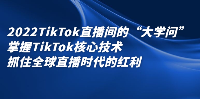 2022TikTok直播间的“大学问”,掌握TikTok核心技术,抓住全球直播时代的红利祝创空间-网创项目资源站-副业项目-创业项目-搞钱项目祝创空间