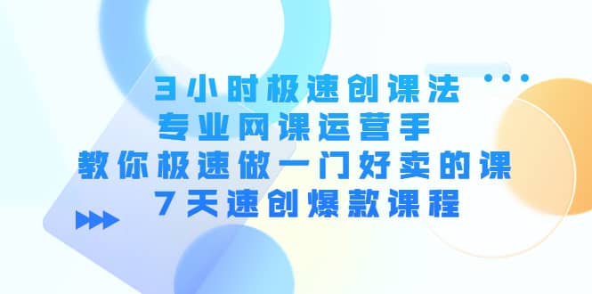 3小时极速创课法,专业网课运营手 教你极速做一门好卖的课 7天速创爆款课程祝创空间-网创项目资源站-副业项目-创业项目-搞钱项目祝创空间