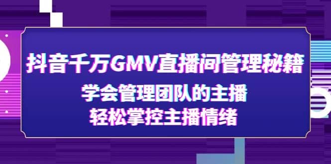 抖音千万GMV直播间管理秘籍：学会管理团队的主播，轻松掌控主播情绪祝创空间-网创项目资源站-副业项目-创业项目-搞钱项目祝创空间