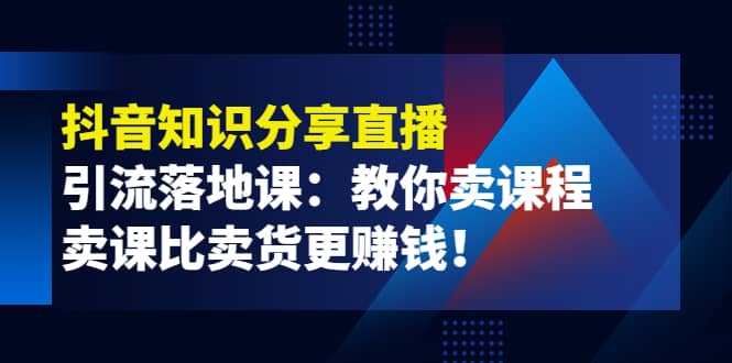 《抖音知识分享直播》引流落地课:教你卖课程,卖课比卖货更赚钱祝创空间-网创项目资源站-副业项目-创业项目-搞钱项目祝创空间