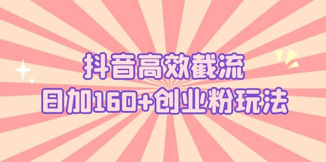 抖音高效截流日加160+创业粉玩法：详细操作实战演示！祝创空间-网创项目资源站-副业项目-创业项目-搞钱项目祝创空间