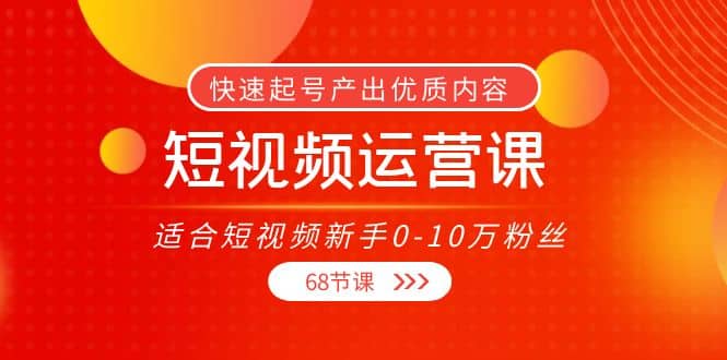 短视频运营课，适合短视频新手0-10万粉丝，快速起号产出优质内容（68节课）祝创空间-网创项目资源站-副业项目-创业项目-搞钱项目祝创空间