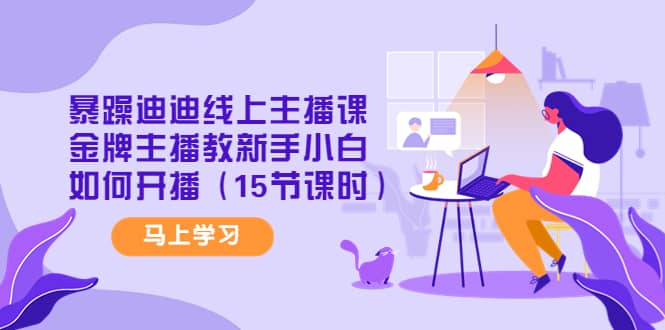 暴躁迪迪线上主播课，金牌主播教新手小白如何开播（15节课时）祝创空间-网创项目资源站-副业项目-创业项目-搞钱项目祝创空间