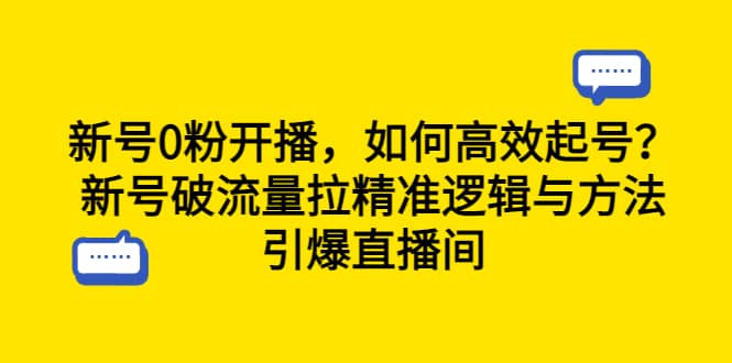 新号0粉开播，如何高效起号？新号破流量拉精准逻辑与方法，引爆直播间祝创空间-网创项目资源站-副业项目-创业项目-搞钱项目祝创空间