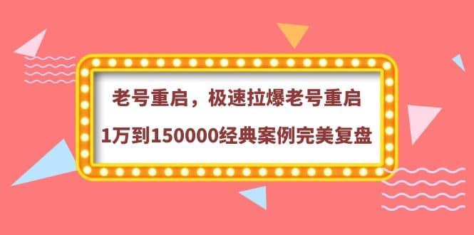 老号重启,极速拉爆老号重启1万到150000经典案例完美复盘祝创空间-网创项目资源站-副业项目-创业项目-搞钱项目祝创空间