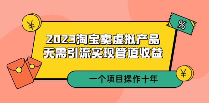 2023淘宝卖虚拟产品，无需引流实现管道收益 一个项目能操作十年祝创空间-网创项目资源站-副业项目-创业项目-搞钱项目祝创空间