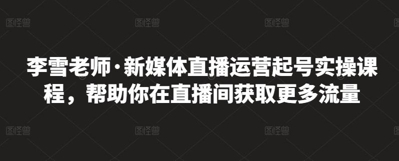 李雪老师·新媒体直播运营起号实操课程,帮助你在直播间获取更多流量祝创空间-网创项目资源站-副业项目-创业项目-搞钱项目祝创空间