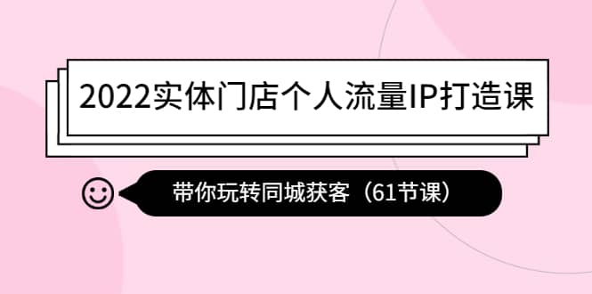 2022实体门店个人流量IP打造课：带你玩转同城获客（61节课）祝创空间-网创项目资源站-副业项目-创业项目-搞钱项目祝创空间