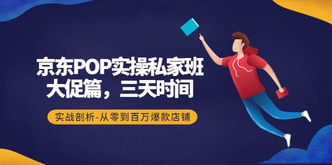 京东POP实操私家班：大促篇，3天时间，实战剖析-从零到百万爆款店铺祝创空间-网创项目资源站-副业项目-创业项目-搞钱项目祝创空间