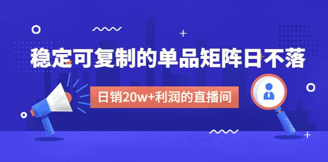 某电商线下课程，稳定可复制的单品矩阵日不落，做一个日销20w+利润的直播间祝创空间-网创项目资源站-副业项目-创业项目-搞钱项目祝创空间