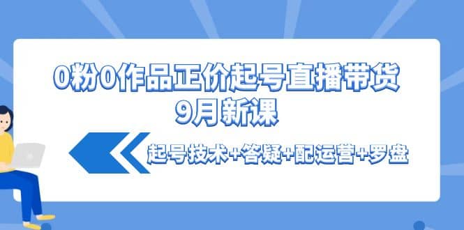 0粉0作品正价起号直播带货9月新课：起号技术+答疑+配运营+罗盘祝创空间-网创项目资源站-副业项目-创业项目-搞钱项目祝创空间