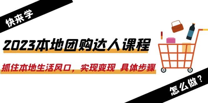 2023本地团购达人课程:抓住本地生活风口,实现变现 具体步骤(22节课)祝创空间-网创项目资源站-副业项目-创业项目-搞钱项目祝创空间