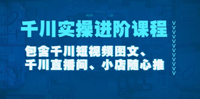 千川实操进阶课程（11月更新）包含千川短视频图文、千川直播间、小店随心推祝创空间-网创项目资源站-副业项目-创业项目-搞钱项目祝创空间