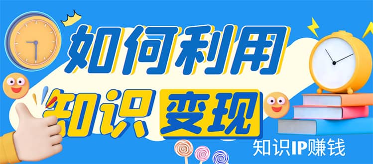 知识IP变现训练营：手把手带你如何做知识IP赚钱，助你逆袭人生祝创空间-网创项目资源站-副业项目-创业项目-搞钱项目祝创空间