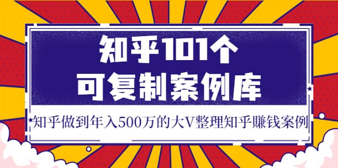 知乎101个可复制案例库，知乎做到年入500万的大V整理知乎賺钱案例祝创空间-网创项目资源站-副业项目-创业项目-搞钱项目祝创空间