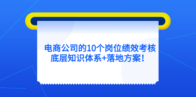 电商公司的10个岗位绩效考核的底层知识体系+落地方案祝创空间-网创项目资源站-副业项目-创业项目-搞钱项目祝创空间