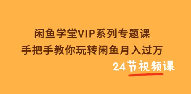 闲鱼学堂VIP系列专题课：手把手教你玩转闲鱼月入过万（共24节视频课）祝创空间-网创项目资源站-副业项目-创业项目-搞钱项目祝创空间