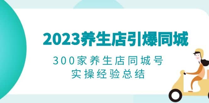2023养生店·引爆同城，300家养生店同城号实操经验总结祝创空间-网创项目资源站-副业项目-创业项目-搞钱项目祝创空间