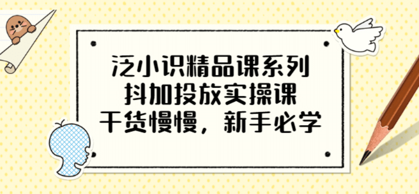 泛小识精品课系列：抖加投放实操课，干货慢慢，新手必学（12节视频课）祝创空间-网创项目资源站-副业项目-创业项目-搞钱项目祝创空间