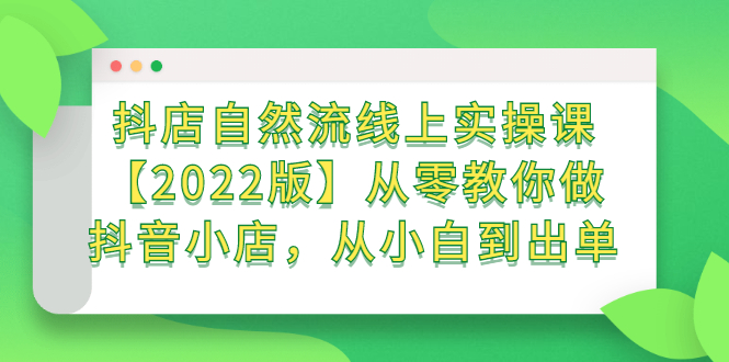 抖店自然流线上实操课【2022版】从零教你做抖音小店,从小白到出单祝创空间-网创项目资源站-副业项目-创业项目-搞钱项目祝创空间