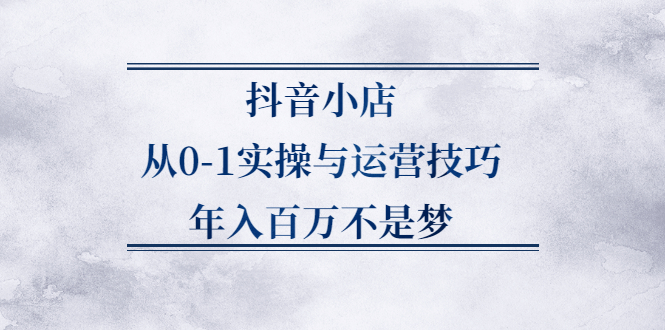 抖音小店从0-1实操与运营技巧,价值5980元祝创空间-网创项目资源站-副业项目-创业项目-搞钱项目祝创空间
