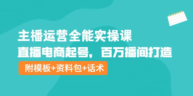 主播运营全能实操课：直播电商起号，百万播间打造（附模板+资料包+话术）祝创空间-网创项目资源站-副业项目-创业项目-搞钱项目祝创空间