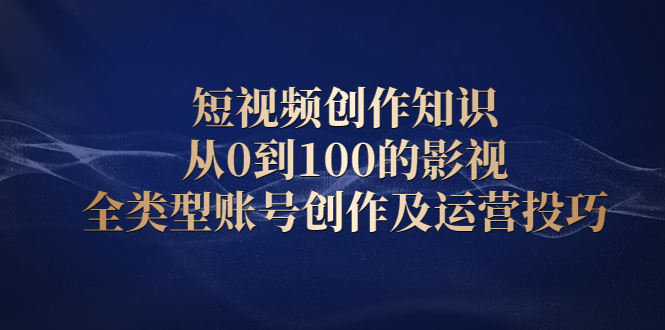 短视频创作知识，从0到100的影视全类型账号创作及运营投巧祝创空间-网创项目资源站-副业项目-创业项目-搞钱项目祝创空间