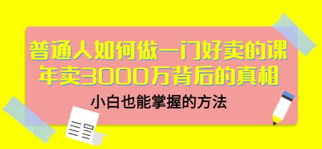 普通人如何做一门好卖的课：年卖3000万背后的真相，小白也能掌握的方法！祝创空间-网创项目资源站-副业项目-创业项目-搞钱项目祝创空间