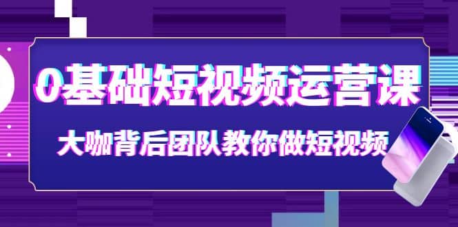 0基础短视频运营课：大咖背后团队教你做短视频（28节课时）祝创空间-网创项目资源站-副业项目-创业项目-搞钱项目祝创空间